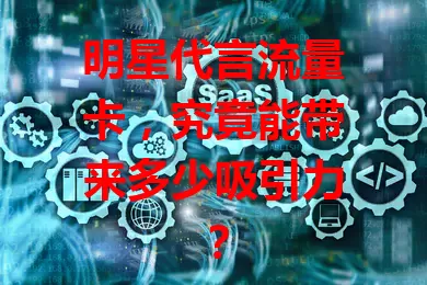 明星代言流量卡，究竟能带来多少吸引力？