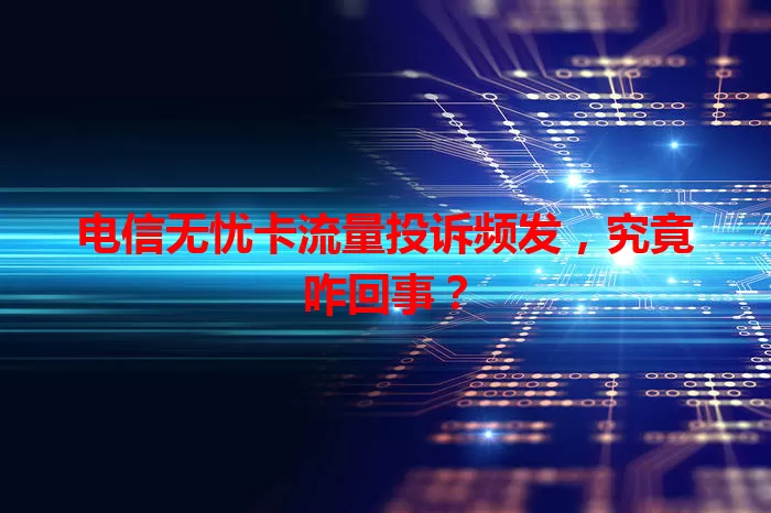 电信无忧卡流量投诉频发，究竟咋回事？