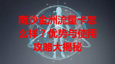 南沙金洲流量卡怎么样？优势与使用攻略大揭秘