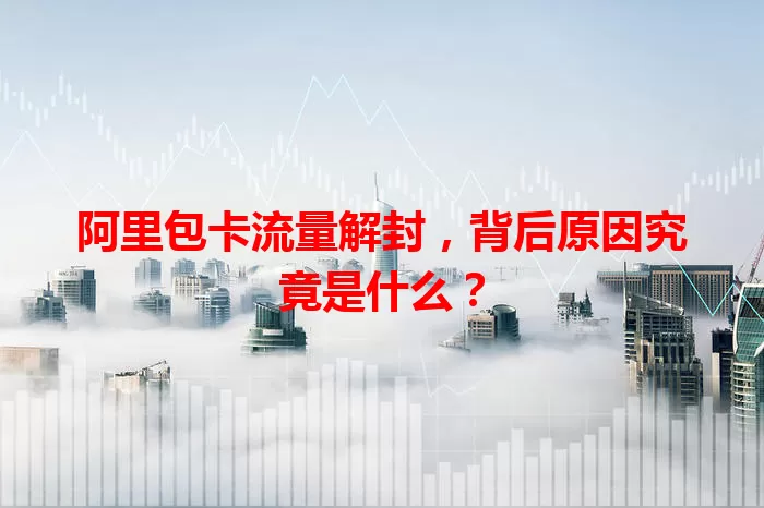 阿里包卡流量解封，背后原因究竟是什么？