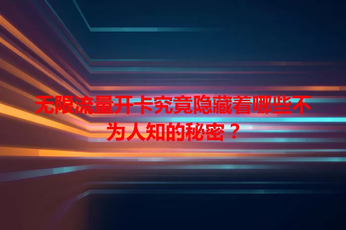 无限流量开卡究竟隐藏着哪些不为人知的秘密？