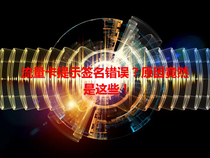 流量卡提示签名错误？原因竟然是这些！