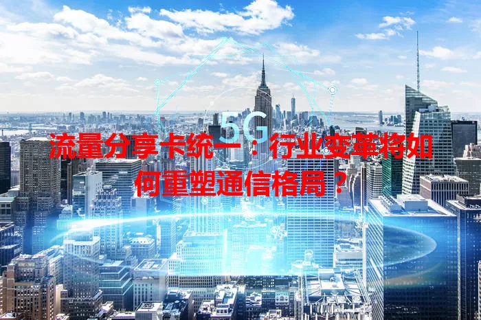 流量分享卡统一：行业变革将如何重塑通信格局？