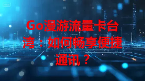 Go漫游流量卡台湾：如何畅享便捷通讯？