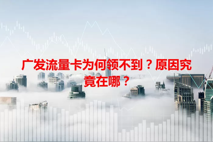 广发流量卡为何领不到？原因究竟在哪？