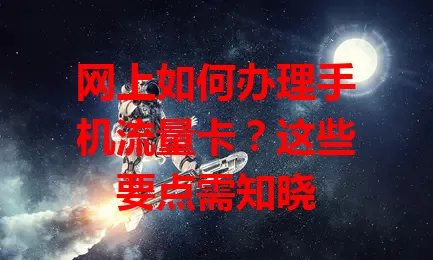 网上如何办理手机流量卡？这些要点需知晓