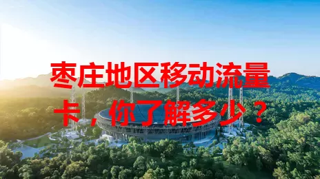 枣庄地区移动流量卡，你了解多少？