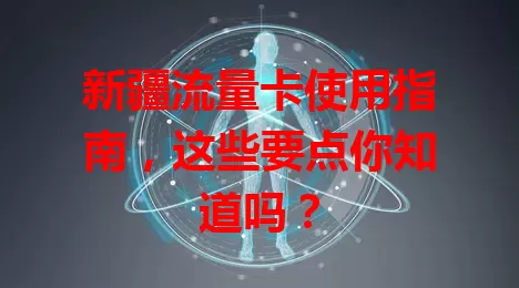 新疆流量卡使用指南，这些要点你知道吗？