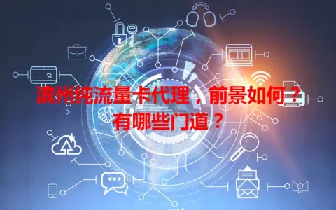 滨州纯流量卡代理，前景如何？有哪些门道？