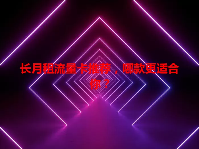 长月租流量卡推荐，哪款更适合你？