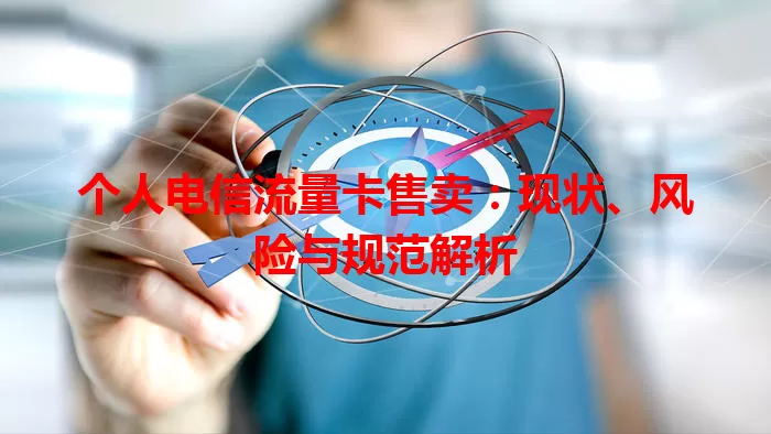 个人电信流量卡售卖：现状、风险与规范解析