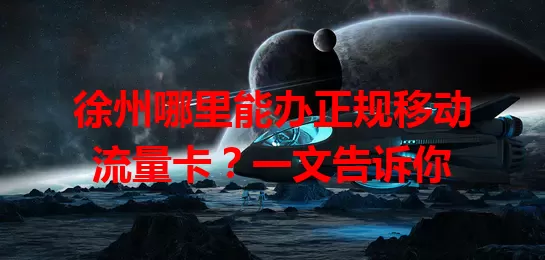 徐州哪里能办正规移动流量卡？一文告诉你
