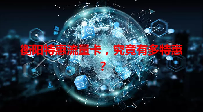 衡阳特惠流量卡，究竟有多特惠？