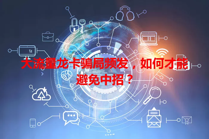 大流量龙卡骗局频发，如何才能避免中招？