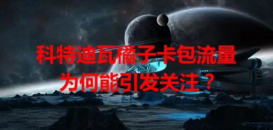 科特迪瓦橘子卡包流量为何能引发关注？