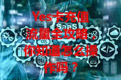Yes卡充值流量全攻略，你知道怎么操作吗？