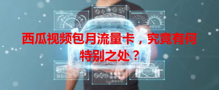 西瓜视频包月流量卡，究竟有何特别之处？