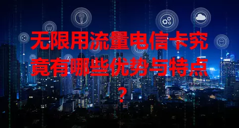 无限用流量电信卡究竟有哪些优势与特点？