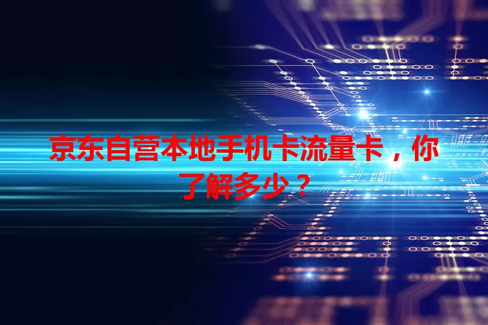 京东自营本地手机卡流量卡，你了解多少？