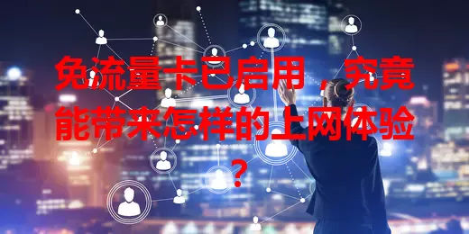 免流量卡已启用，究竟能带来怎样的上网体验？