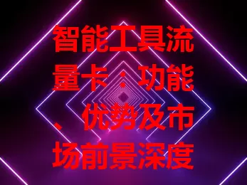智能工具流量卡：功能、优势及市场前景深度解析