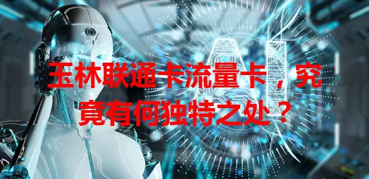 玉林联通卡流量卡，究竟有何独特之处？