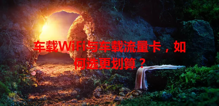 车载WiFi与车载流量卡，如何选更划算？