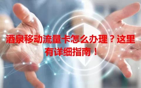 酒泉移动流量卡怎么办理？这里有详细指南！