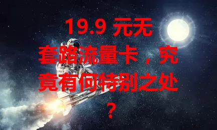 19.9 元无套路流量卡，究竟有何特别之处？