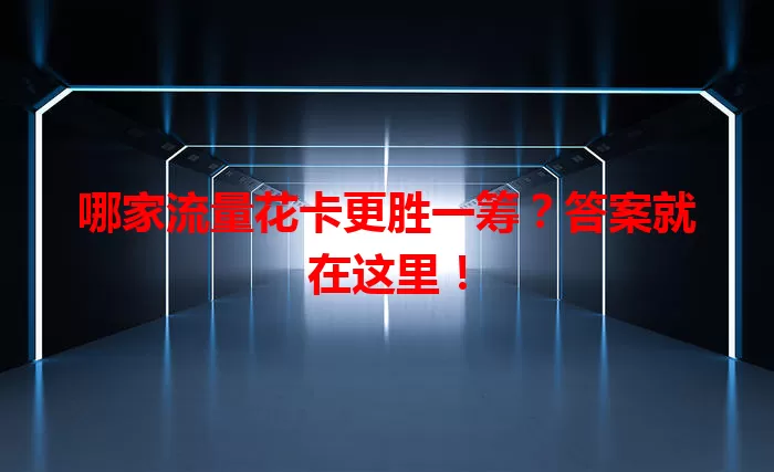 哪家流量花卡更胜一筹？答案就在这里！
