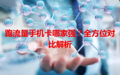 跑流量手机卡哪家强？全方位对比解析