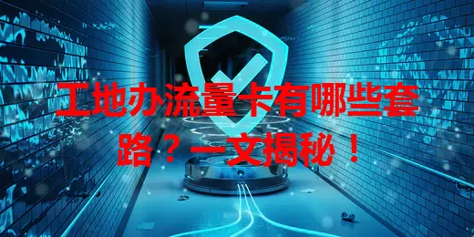 工地办流量卡有哪些套路？一文揭秘！