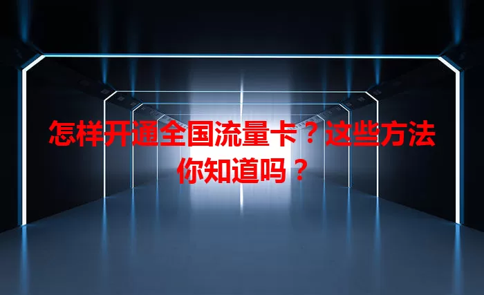 怎样开通全国流量卡？这些方法你知道吗？