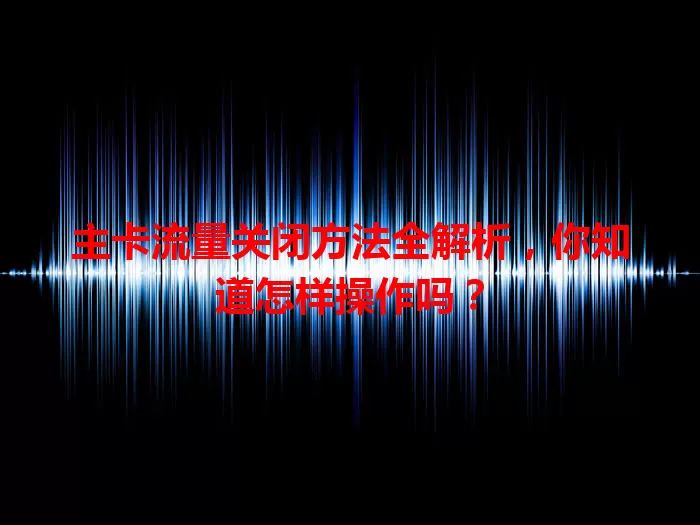主卡流量关闭方法全解析，你知道怎样操作吗？