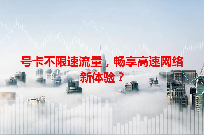 号卡不限速流量，畅享高速网络新体验？