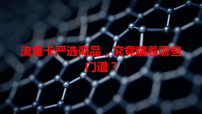 流量卡严选商品，究竟藏着哪些门道？