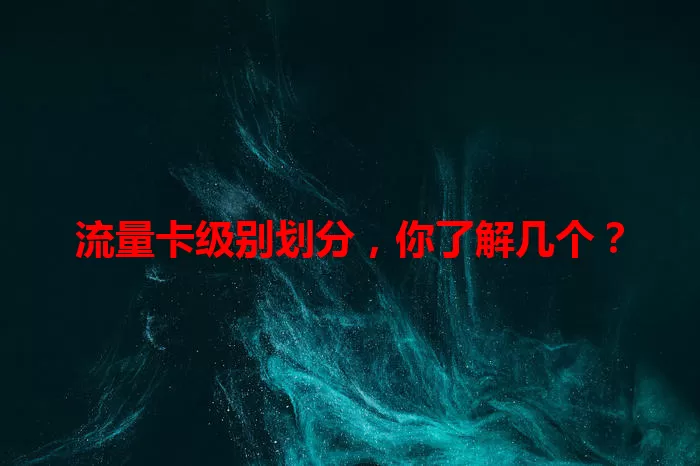 流量卡级别划分，你了解几个？