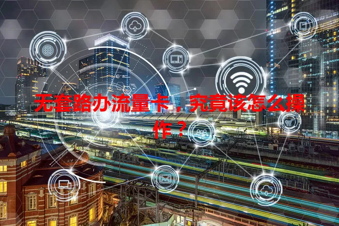 无套路办流量卡，究竟该怎么操作？