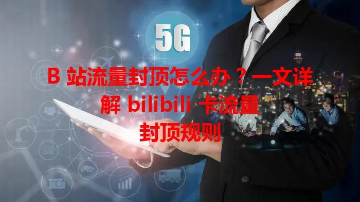 B 站流量封顶怎么办？一文详解 bilibili 卡流量封顶规则