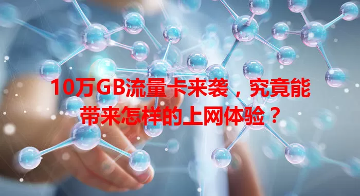 10万GB流量卡来袭，究竟能带来怎样的上网体验？