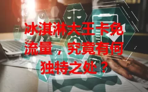 冰淇淋大王卡免流量，究竟有何独特之处？