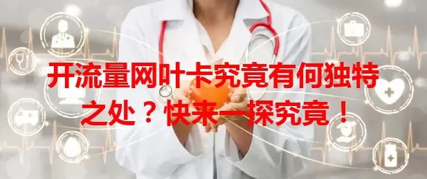 开流量网叶卡究竟有何独特之处？快来一探究竟！