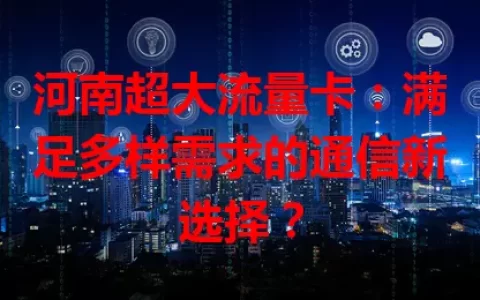河南超大流量卡：满足多样需求的通信新选择？
