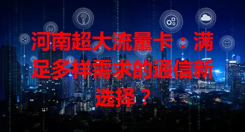 河南超大流量卡：满足多样需求的通信新选择？