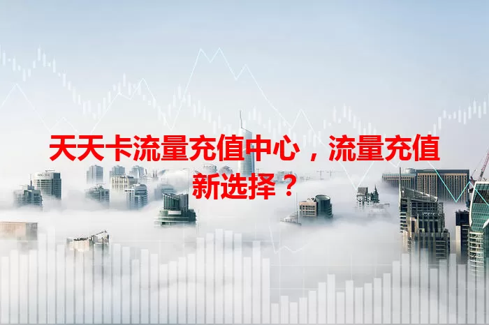 天天卡流量充值中心，流量充值新选择？