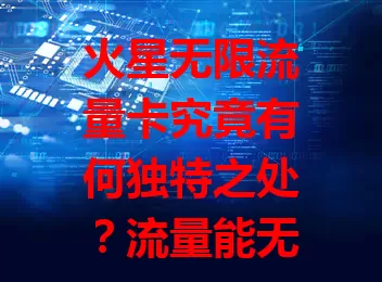 火星无限流量卡究竟有何独特之处？流量能无限用？