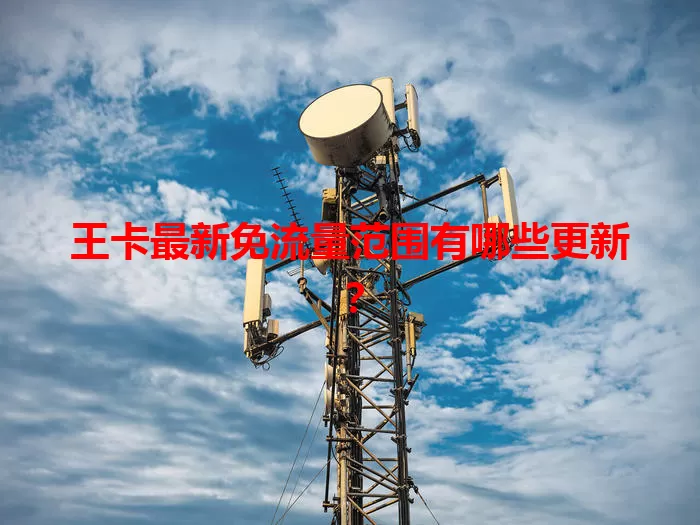 王卡最新免流量范围有哪些更新？