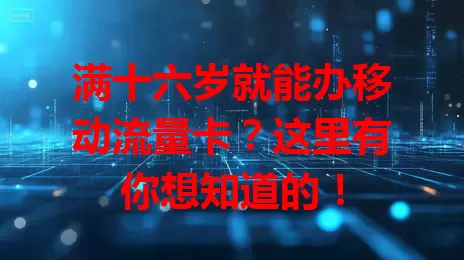 满十六岁就能办移动流量卡？这里有你想知道的！