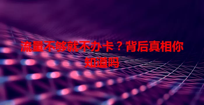 流量不够就不办卡？背后真相你知道吗