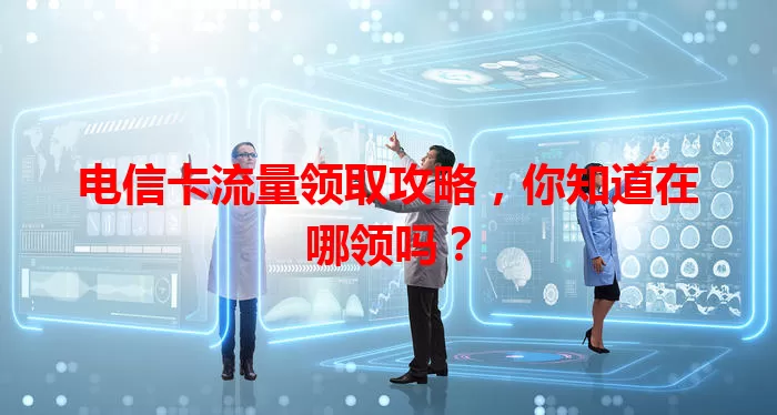 电信卡流量领取攻略，你知道在哪领吗？
